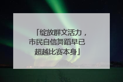 绽放群文活力，市民自信舞蹈早已超越比赛本身